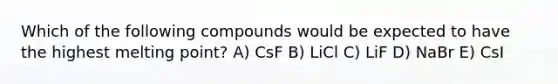 Which of the following compounds would be expected to have the highest melting point? A) CsF B) LiCl C) LiF D) NaBr E) CsI