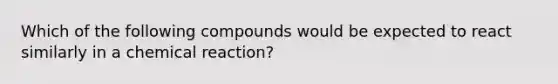 Which of the following compounds would be expected to react similarly in a chemical reaction?