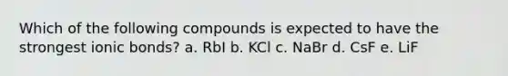 Which of the following compounds is expected to have the strongest ionic bonds? a. RbI b. KCl c. NaBr d. CsF e. LiF