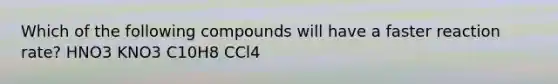 Which of the following compounds will have a faster reaction rate? HNO3 KNO3 C10H8 CCl4