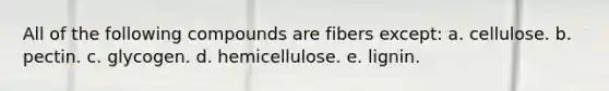 All of the following compounds are fibers except: a. cellulose. b. pectin. c. glycogen. d. hemicellulose. e. lignin.