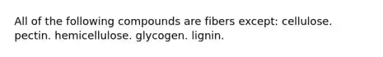 All of the following compounds are fibers except:​ ​cellulose. ​pectin. ​hemicellulose. ​glycogen. ​lignin.