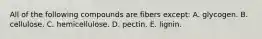 All of the following compounds are fibers except:​ A. ​glycogen. B. ​cellulose. C. ​hemicellulose. D. ​pectin. E. ​lignin.