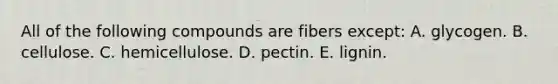 All of the following compounds are fibers except:​ A. ​glycogen. B. ​cellulose. C. ​hemicellulose. D. ​pectin. E. ​lignin.