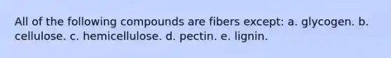 All of the following compounds are fibers except: a. glycogen. b. cellulose. c. hemicellulose. d. pectin. e. lignin.