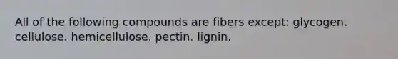 All of the following compounds are fibers except:​ ​glycogen. ​cellulose. ​hemicellulose. ​pectin. ​lignin.