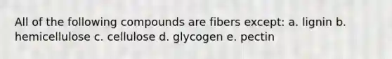 All of the following compounds are fibers except: a. lignin b. hemicellulose c. cellulose d. glycogen e. pectin