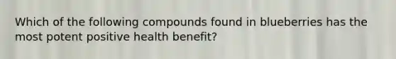 Which of the following compounds found in blueberries has the most potent positive health benefit?