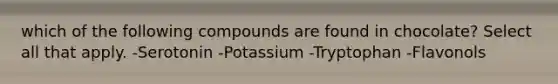 which of the following compounds are found in chocolate? Select all that apply. -Serotonin -Potassium -Tryptophan -Flavonols