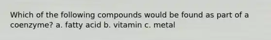 Which of the following compounds would be found as part of a coenzyme? a. fatty acid b. vitamin c. metal