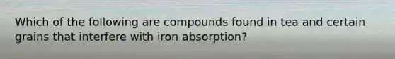 Which of the following are compounds found in tea and certain grains that interfere with iron absorption?