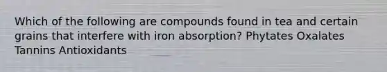 Which of the following are compounds found in tea and certain grains that interfere with iron absorption? Phytates Oxalates Tannins Antioxidants