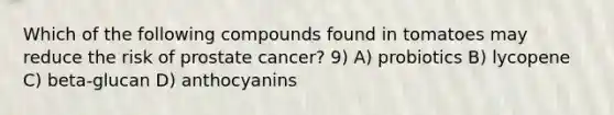 Which of the following compounds found in tomatoes may reduce the risk of prostate cancer? 9) A) probiotics B) lycopene C) beta-glucan D) anthocyanins