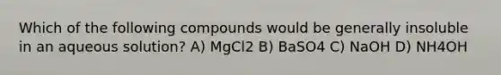 Which of the following compounds would be generally insoluble in an aqueous solution? A) MgCl2 B) BaSO4 C) NaOH D) NH4OH