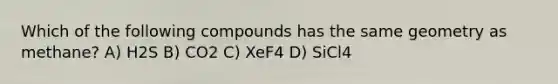 Which of the following compounds has the same geometry as methane? A) H2S B) CO2 C) XeF4 D) SiCl4