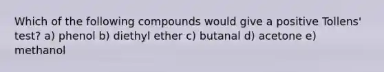 Which of the following compounds would give a positive Tollens' test? a) phenol b) diethyl ether c) butanal d) acetone e) methanol