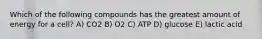 Which of the following compounds has the greatest amount of energy for a cell? A) CO2 B) O2 C) ATP D) glucose E) lactic acid