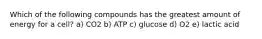 Which of the following compounds has the greatest amount of energy for a cell? a) CO2 b) ATP c) glucose d) O2 e) lactic acid