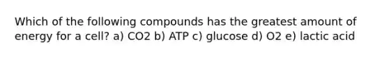 Which of the following compounds has the greatest amount of energy for a cell? a) CO2 b) ATP c) glucose d) O2 e) lactic acid