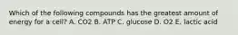 Which of the following compounds has the greatest amount of energy for a cell? A. CO2 B. ATP C. glucose D. O2 E. lactic acid