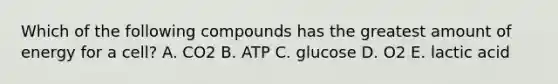 Which of the following compounds has the greatest amount of energy for a cell? A. CO2 B. ATP C. glucose D. O2 E. lactic acid