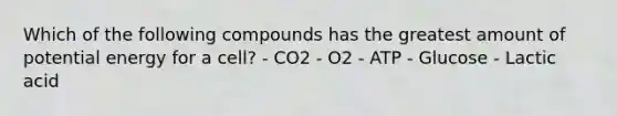 Which of the following compounds has the greatest amount of potential energy for a cell? - CO2 - O2 - ATP - Glucose - Lactic acid