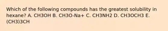 Which of the following compounds has the greatest solubility in hexane? A. CH3OH B. CH3O-Na+ C. CH3NH2 D. CH3OCH3 E. (CH3)3CH