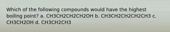 Which of the following compounds would have the highest boiling point? a. CH3CH2CH2CH2OH b. CH3CH2CH2CH2CH3 c. CH3CH2OH d. CH3CH2CH3