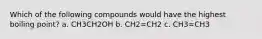 Which of the following compounds would have the highest boiling point? a. CH3CH2OH b. CH2=CH2 c. CH3=CH3