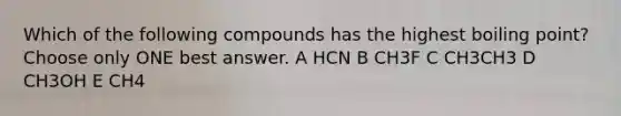 Which of the following compounds has the highest boiling point? Choose only ONE best answer. A HCN B CH3F C CH3CH3 D CH3OH E CH4