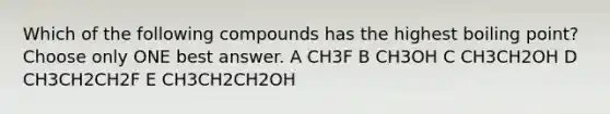 Which of the following compounds has the highest boiling point? Choose only ONE best answer. A CH3F B CH3OH C CH3CH2OH D CH3CH2CH2F E CH3CH2CH2OH