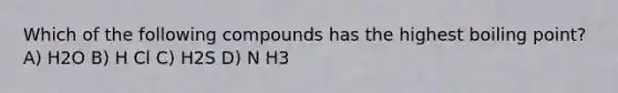 Which of the following compounds has the highest boiling point? A) H2O B) H Cl C) H2S D) N H3