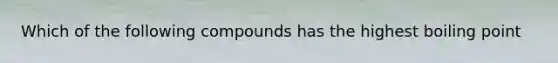 Which of the following compounds has the highest boiling point