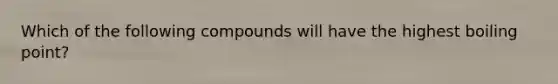 Which of the following compounds will have the highest boiling point?