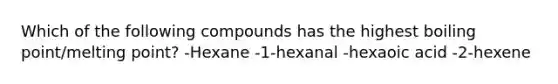 Which of the following compounds has the highest boiling point/melting point? -Hexane -1-hexanal -hexaoic acid -2-hexene