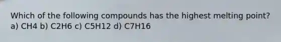 Which of the following compounds has the highest melting point? a) CH4 b) C2H6 c) C5H12 d) C7H16