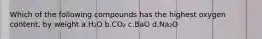 Which of the following compounds has the highest oxygen content, by weight a.H₂O b.CO₂ c.BaO d.Na₂O