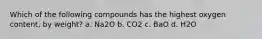 Which of the following compounds has the highest oxygen content, by weight? a. Na2O b. CO2 c. BaO d. H2O