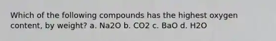 Which of the following compounds has the highest oxygen content, by weight? a. Na2O b. CO2 c. BaO d. H2O