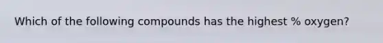 Which of the following compounds has the highest % oxygen?