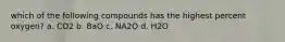 which of the following compounds has the highest percent oxygen? a. CO2 b. BaO c. NA2O d. H2O