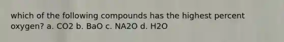 which of the following compounds has the highest percent oxygen? a. CO2 b. BaO c. NA2O d. H2O