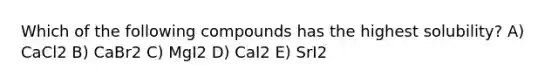 Which of the following compounds has the highest solubility? A) CaCl2 B) CaBr2 C) MgI2 D) CaI2 E) SrI2