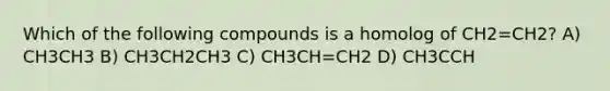 Which of the following compounds is a homolog of CH2=CH2? A) CH3CH3 B) CH3CH2CH3 C) CH3CH=CH2 D) CH3CCH