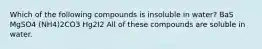 Which of the following compounds is insoluble in water? BaS MgSO4 (NH4)2CO3 Hg2I2 All of these compounds are soluble in water.