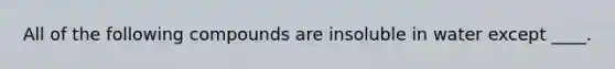 All of the following compounds are insoluble in water except ____.