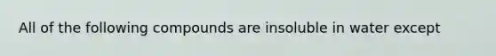 All of the following compounds are insoluble in water except