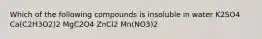 Which of the following compounds is insoluble in water K2SO4 Ca(C2H3O2)2 MgC2O4 ZnCl2 Mn(NO3)2