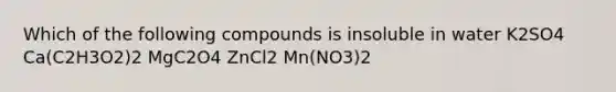 Which of the following compounds is insoluble in water K2SO4 Ca(C2H3O2)2 MgC2O4 ZnCl2 Mn(NO3)2