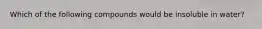 Which of the following compounds would be insoluble in water?